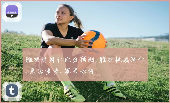 雅典对拜仁比分预测,雅典挑战拜仁,悬念重重,赛果如何