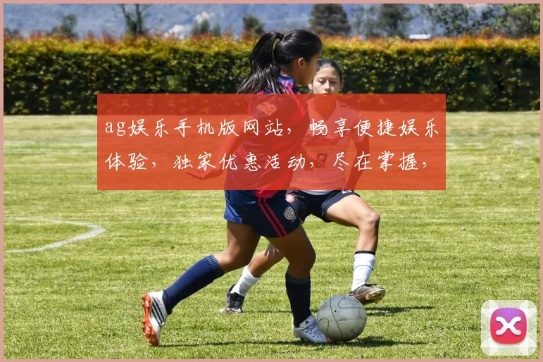 ag娱乐手机版网站，畅享便捷娱乐体验，独家优惠活动，尽在掌握，不容错过