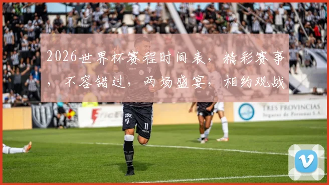 2026世界杯赛程时间表，精彩赛事，不容错过，两场盛宴，相约观战