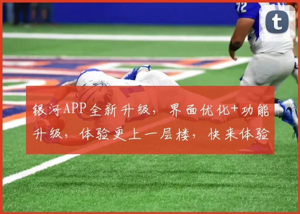 银河APP全新升级，界面优化+功能升级，体验更上一层楼，快来体验