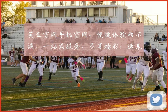 英亚官网手机官网，便捷体验两不误，一站式服务，尽享精彩，速来一探究竟