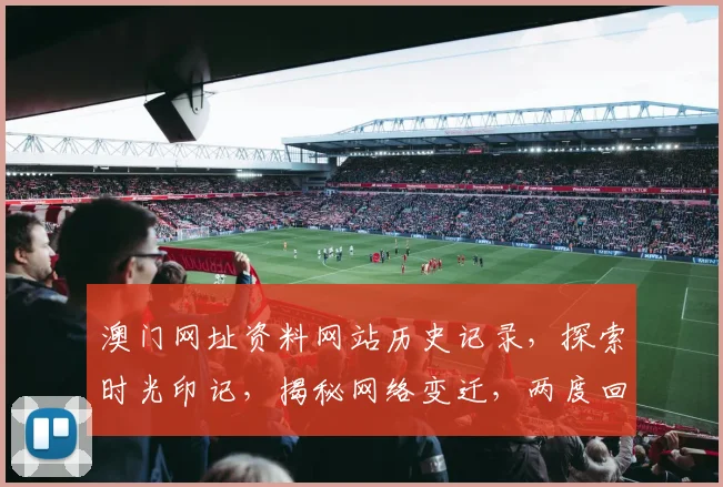 澳门网址资料网站历史记录，探索时光印记，揭秘网络变迁，两度回眸。