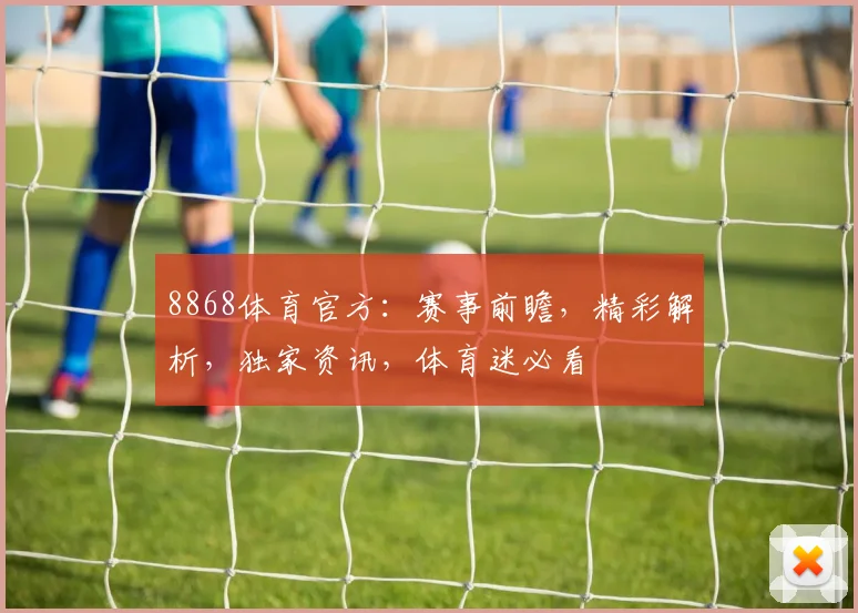8868体育官方：赛事前瞻，精彩解析，独家资讯，体育迷必看