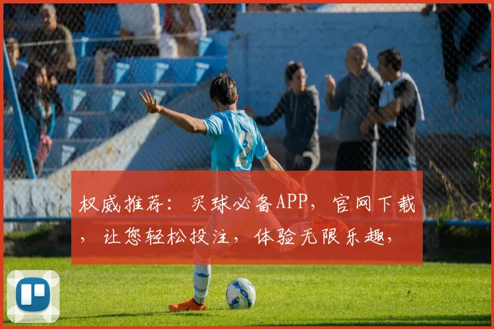 权威推荐：买球必备APP，官网下载，让您轻松投注，体验无限乐趣，快来体验