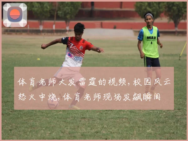 体育老师大发雷霆的视频,校园风云怒火中烧,体育老师现场发飙瞬间